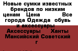 Новые сумки известных брендов по низким ценам › Цена ­ 2 000 - Все города Одежда, обувь и аксессуары » Аксессуары   . Ханты-Мансийский,Советский г.